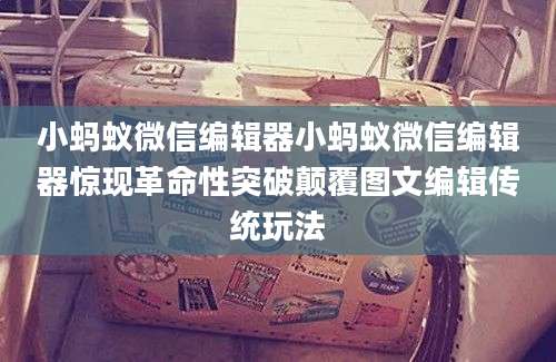 小蚂蚁微信编辑器小蚂蚁微信编辑器惊现革命性突破颠覆图文编辑传统玩法