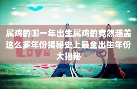 属鸡的哪一年出生属鸡的竟然涵盖这么多年份揭秘史上最全出生年份大揭秘