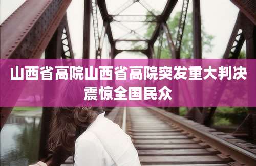 山西省高院山西省高院突发重大判决震惊全国民众