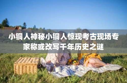 小铜人神秘小铜人惊现考古现场专家称或改写千年历史之谜