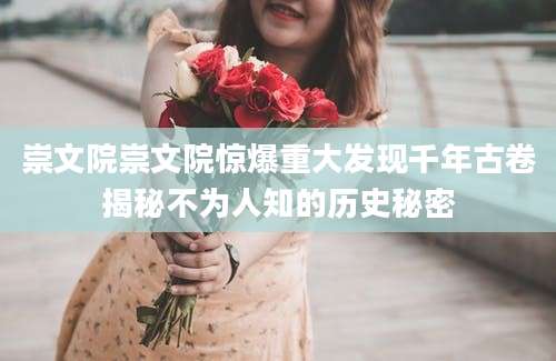 崇文院崇文院惊爆重大发现千年古卷揭秘不为人知的历史秘密