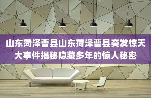 山东菏泽曹县山东菏泽曹县突发惊天大事件揭秘隐藏多年的惊人秘密