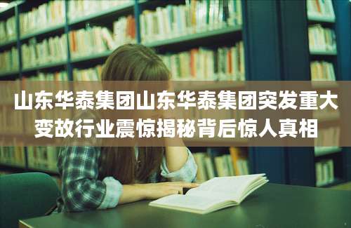 山东华泰集团山东华泰集团突发重大变故行业震惊揭秘背后惊人真相