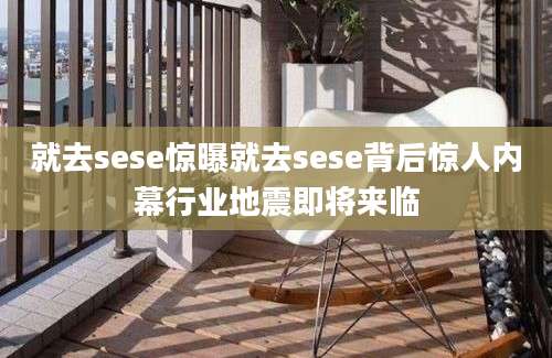 就去sese惊曝就去sese背后惊人内幕行业地震即将来临
