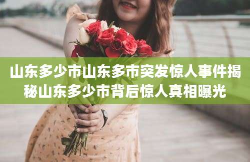山东多少市山东多市突发惊人事件揭秘山东多少市背后惊人真相曝光