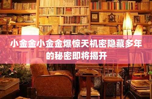 小金金小金金爆惊天机密隐藏多年的秘密即将揭开