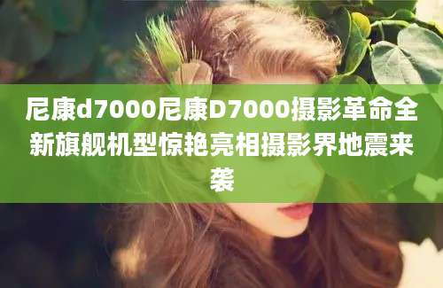 尼康d7000尼康D7000摄影革命全新旗舰机型惊艳亮相摄影界地震来袭