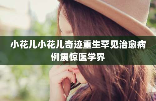 小花儿小花儿奇迹重生罕见治愈病例震惊医学界