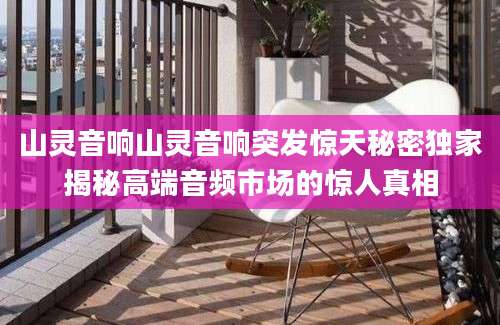 山灵音响山灵音响突发惊天秘密独家揭秘高端音频市场的惊人真相