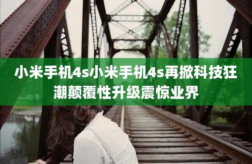 小米手机4s小米手机4s再掀科技狂潮颠覆性升级震惊业界
