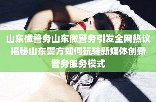 山东微警务山东微警务引发全网热议揭秘山东警方如何玩转新媒体创新警务服务模式