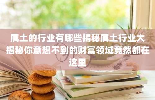 属土的行业有哪些揭秘属土行业大揭秘你意想不到的财富领域竟然都在这里