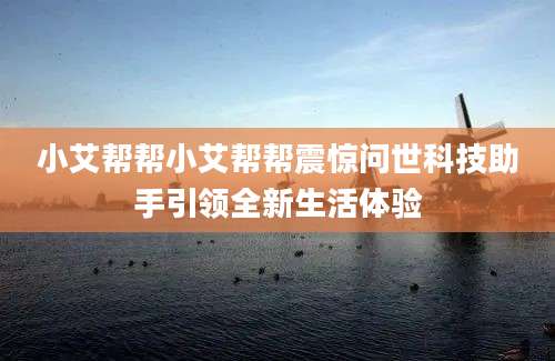 小艾帮帮小艾帮帮震惊问世科技助手引领全新生活体验