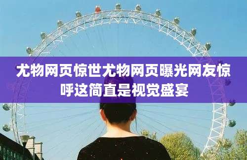 尤物网页惊世尤物网页曝光网友惊呼这简直是视觉盛宴