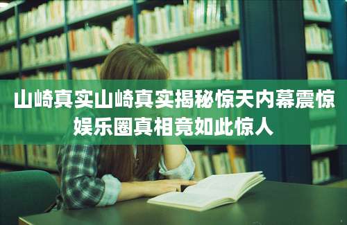 山崎真实山崎真实揭秘惊天内幕震惊娱乐圈真相竟如此惊人