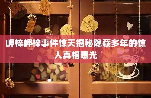 岬梓岬梓事件惊天揭秘隐藏多年的惊人真相曝光