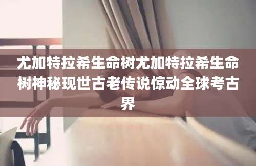 尤加特拉希生命树尤加特拉希生命树神秘现世古老传说惊动全球考古界
