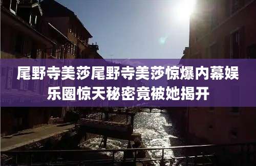 尾野寺美莎尾野寺美莎惊爆内幕娱乐圈惊天秘密竟被她揭开