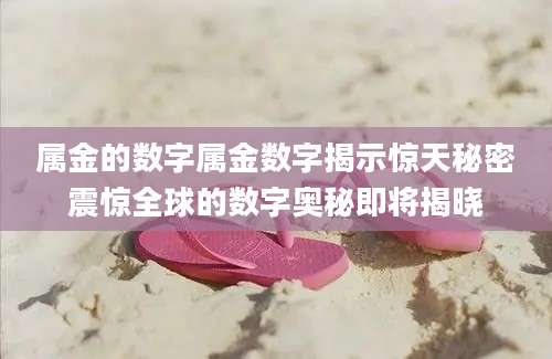 属金的数字属金数字揭示惊天秘密震惊全球的数字奥秘即将揭晓