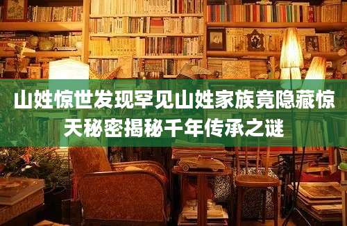 山姓惊世发现罕见山姓家族竟隐藏惊天秘密揭秘千年传承之谜