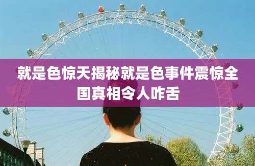 就是色惊天揭秘就是色事件震惊全国真相令人咋舌