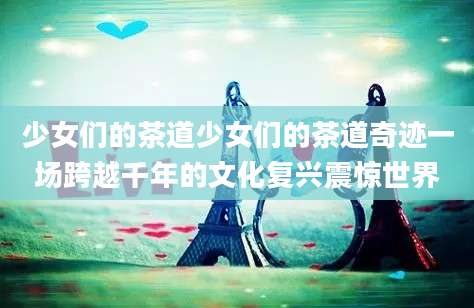 少女们的茶道少女们的茶道奇迹一场跨越千年的文化复兴震惊世界