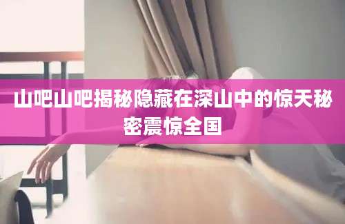 山吧山吧揭秘隐藏在深山中的惊天秘密震惊全国
