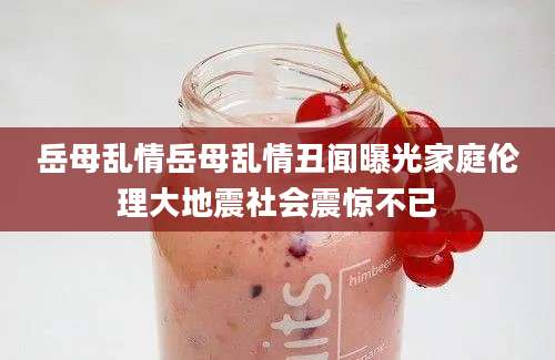 岳母乱情岳母乱情丑闻曝光家庭伦理大地震社会震惊不已