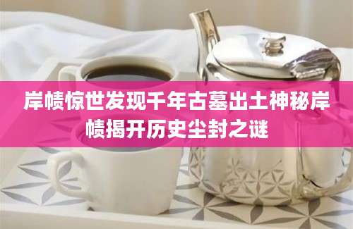 岸帻惊世发现千年古墓出土神秘岸帻揭开历史尘封之谜