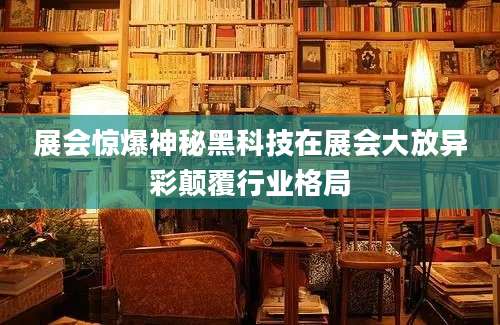 展会惊爆神秘黑科技在展会大放异彩颠覆行业格局