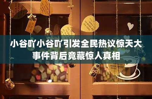 小谷吖小谷吖引发全民热议惊天大事件背后竟藏惊人真相