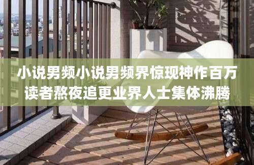 小说男频小说男频界惊现神作百万读者熬夜追更业界人士集体沸腾