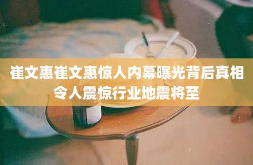崔文惠崔文惠惊人内幕曝光背后真相令人震惊行业地震将至