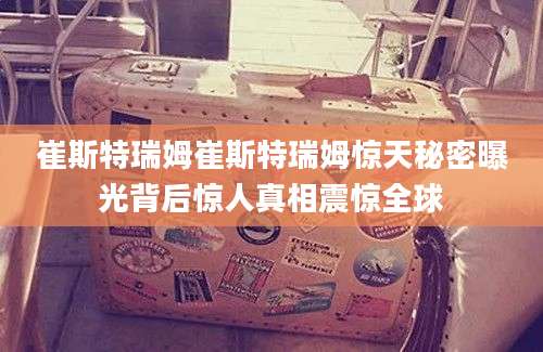 崔斯特瑞姆崔斯特瑞姆惊天秘密曝光背后惊人真相震惊全球