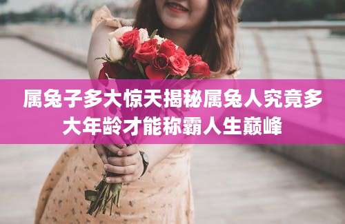 属兔子多大惊天揭秘属兔人究竟多大年龄才能称霸人生巅峰