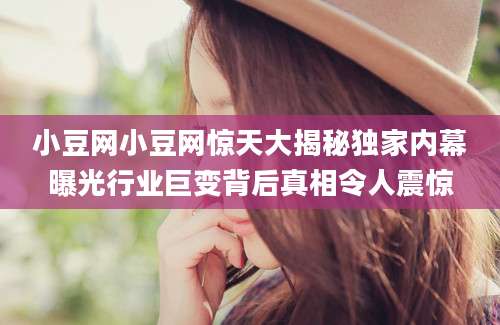 小豆网小豆网惊天大揭秘独家内幕曝光行业巨变背后真相令人震惊