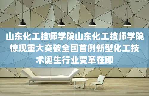 山东化工技师学院山东化工技师学院惊现重大突破全国首例新型化工技术诞生行业变革在即