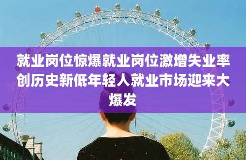 就业岗位惊爆就业岗位激增失业率创历史新低年轻人就业市场迎来大爆发