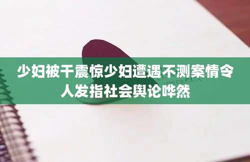少妇被干震惊少妇遭遇不测案情令人发指社会舆论哗然