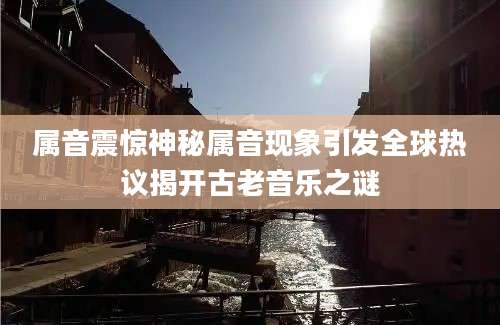 属音震惊神秘属音现象引发全球热议揭开古老音乐之谜