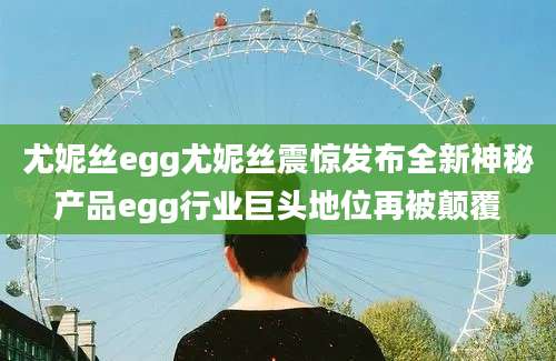 尤妮丝egg尤妮丝震惊发布全新神秘产品egg行业巨头地位再被颠覆