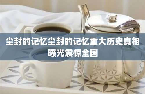 尘封的记忆尘封的记忆重大历史真相曝光震惊全国