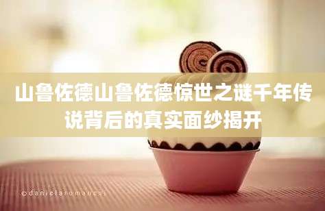山鲁佐德山鲁佐德惊世之谜千年传说背后的真实面纱揭开