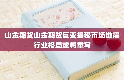 山金期货山金期货巨变揭秘市场地震行业格局或将重写