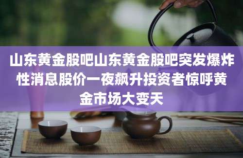 山东黄金股吧山东黄金股吧突发爆炸性消息股价一夜飙升投资者惊呼黄金市场大变天