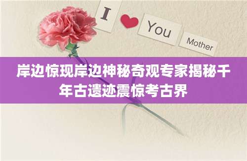 岸边惊现岸边神秘奇观专家揭秘千年古遗迹震惊考古界