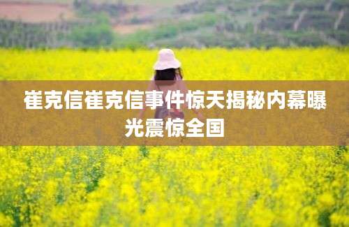 崔克信崔克信事件惊天揭秘内幕曝光震惊全国