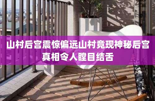 山村后宫震惊偏远山村竟现神秘后宫真相令人瞠目结舌