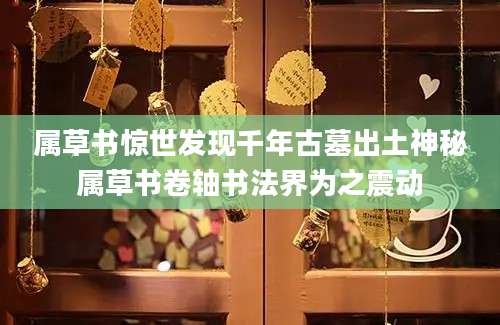 属草书惊世发现千年古墓出土神秘属草书卷轴书法界为之震动
