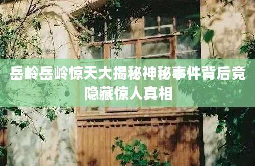 岳岭岳岭惊天大揭秘神秘事件背后竟隐藏惊人真相